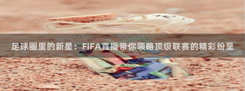 蓝鲸体育直播app：足球圈里的新星：FIFA直播带你领略顶级联赛的精彩纷呈