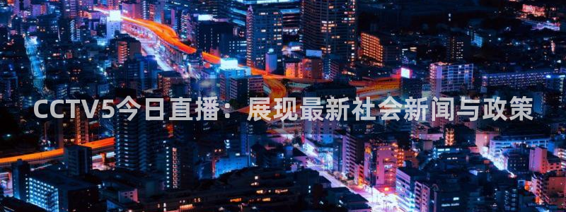 蓝鲸直播下载安装：CCTV5今日直播：展现最新社会新闻与政策