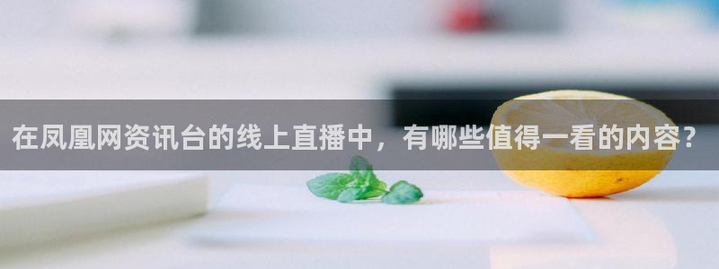 蓝鲸下载：在凤凰网资讯台的线上直播中，有哪些值得一看的内容？