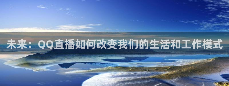 蓝鲸鱼直播app：未来：QQ直播如何改变我们的生活和工作模式