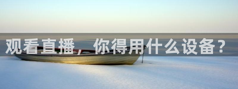 蓝鲸电商直播：观看直播，你得用什么设备？